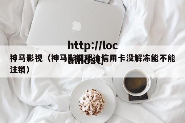 神马影视(神马影视理论信用卡没解冻能不能注销)